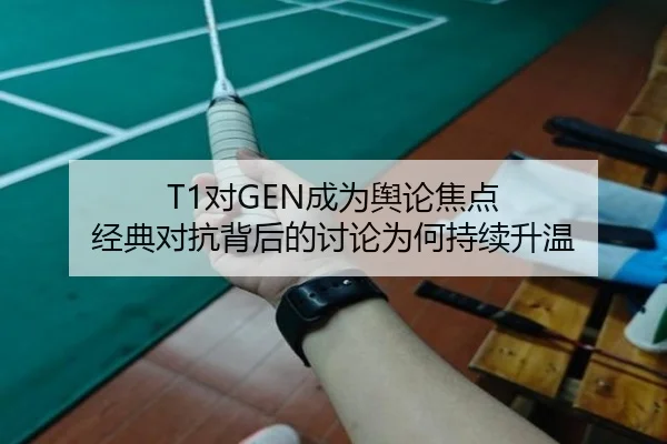T1对GEN成为舆论焦点 经典对抗背后的讨论为何持续升温